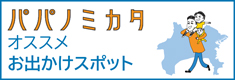 パパノミカタ　オススメお出かけスポット