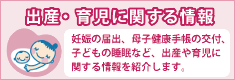 出産・育児に関する情報 妊娠の届出、母子健康手帳の交付、子どもの睡眠など、出産や育児に関する情報を紹介します。（別ウィンドウで開く）