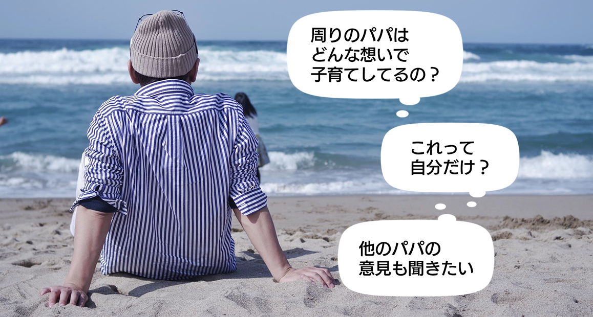 「周りのパパはどんな想いで子育てしてるの？」「これって自分だけ？」「他のパパの意見も聞きたい」